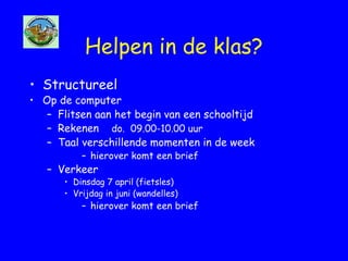 Helpen in de klas?
• Structureel
• Op de computer
– Flitsen aan het begin van een schooltijd
– Rekenen do. 09.00-10.00 uur
– Taal verschillende momenten in de week
– hierover komt een brief
– Verkeer
• Dinsdag 7 april (fietsles)
• Vrijdag in juni (wandelles)
– hierover komt een brief
 