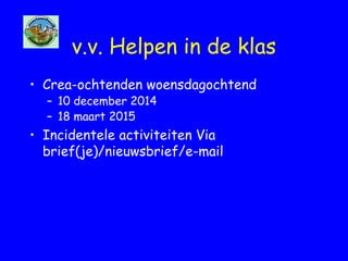 v.v. Helpen in de klas
• Crea-ochtenden woensdagochtend
– 10 december 2014
– 18 maart 2015
• Incidentele activiteiten Via
brief(je)/nieuwsbrief/e-mail
 
