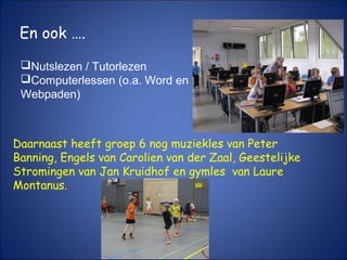 Daarnaast heeft groep 6 nog muziekles van Peter
Banning, Engels van Carolien van der Zaal, Geestelijke
Stromingen van Jan Kruidhof en gymles van Laure
Montanus.
Nutslezen / Tutorlezen
Computerlessen (o.a. Word en
Webpaden)
En ook ….
 