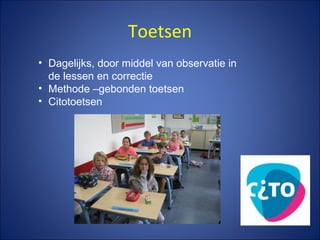 Toetsen
• Dagelijks, door middel van observatie in
de lessen en correctie
• Methode –gebonden toetsen
• Citotoetsen
 