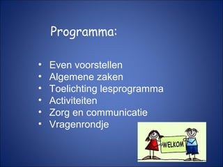 Programma:
• Even voorstellen
• Algemene zaken
• Toelichting lesprogramma
• Activiteiten
• Zorg en communicatie
• Vragenrondje
 
