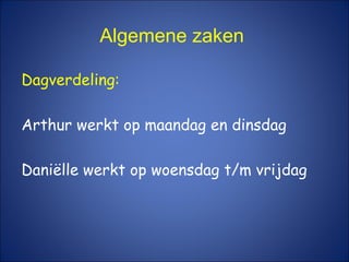 Dagverdeling:
Arthur werkt op maandag en dinsdag
Daniëlle werkt op woensdag t/m vrijdag
Algemene zaken
 