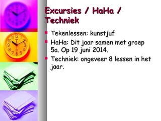Excursies / HaHa /
Techniek





Tekenlessen: kunstjuf
HaHa: Dit jaar samen met groep
5a. Op 19 juni 2014.
Techniek: ongeveer 8 lessen in het
jaar.

 