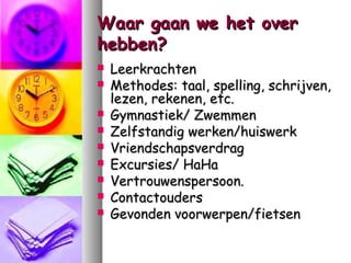 Waar gaan we het over
hebben?










Leerkrachten
Methodes: taal, spelling, schrijven,
lezen, rekenen, etc.
Gymnastiek/ Zwemmen
Zelfstandig werken/huiswerk
Vriendschapsverdrag
Excursies/ HaHa
Vertrouwenspersoon.
Contactouders
Gevonden voorwerpen/fietsen

 