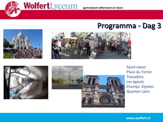 Programma - Dag 3 www.wolfert.nl Sacré coeur Place du Tertre Trocadéro Les égouts Champs  Elysées Quartier Latin gymnasium atheneum en havo 
