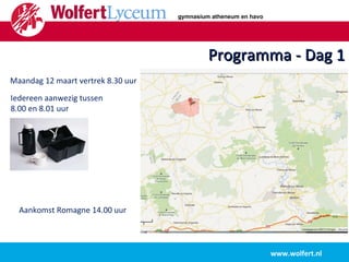 Programma - Dag 1 www.wolfert.nl Maandag 12 maart vertrek 8.30 uur Iedereen aanwezig tussen  8.00 en 8.01 uur gymnasium atheneum en havo Aankomst Romagne 14.00 uur 