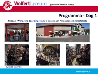 Programma - Dag 1 www.wolfert.nl Middag:  Wandeling door omgeving en  bezoek aan Amerikaanse begraafplaats Musée Informel gymnasium atheneum en havo 