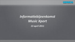 Informa(ebijeenkomst	
  
     Music	
  Xport
      13	
  april	
  2011	
  
 