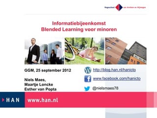 Informatiebijeenkomst
        Blended Learning voor minoren




GGM, 25 september 2012     http://blog.han.nl/hanicto

Niels Maes,                www.facebook.com/hanicto
Maartje Loncke
Esther van Popta           @nielsmaes78
 