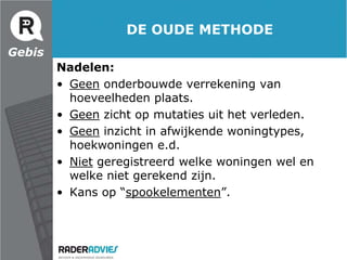  (Woning)BlokWaarom?GebisWaar lopen opdrachtgevers tegen aan? Toenemende ontwikkeling ver- en terugkoop van woningen bij sociale verhuurdersToenemende vraag naar eenvoudige bijsturing van de meerjaren onderhoudsbegroting op basis van werkelijk bezit.Toenemende vraag naar inzicht in totstandkoming van hoeveelhedenbestanden die als basis voor de meerjaren onderhoudsbegroting dienen.