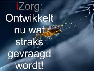 iZorg:Ontwikkelt nu wat straks gevraagd wordt!