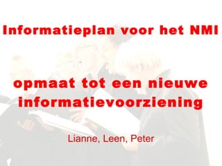 Informatieplan voor het NMI opmaat tot een nieuwe informatievoorziening Lianne, Leen, Peter 