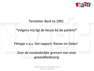 Tenslotte: Back to 1991  “Volgens mij ligt de keuze bij de patiënt!” Filmpje n.a.v. het rapport ‘Kiezen en Delen’  Over de noodzakelijke grenzen van onze gezondheidszorg Expertmeeting informatiepositie van de patiënt - 28 april 2010 
