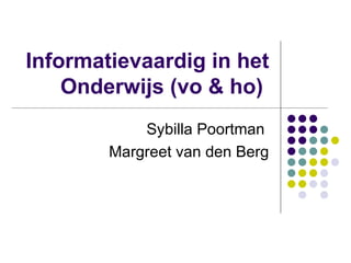 Informatievaardig in het Onderwijs (vo & ho)  Sybilla Poortman  Margreet van den Berg 