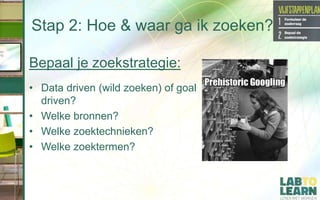 Stap 2: Hoe & waar ga ik zoeken?
Bepaal je zoekstrategie:
• Data driven (wild zoeken) of goal
driven?
• Welke bronnen?
• Welke zoektechnieken?
• Welke zoektermen?
 
