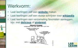 Werkvorm:
• Laat leerlingen zelf een website maken
• Laat leerlingen zelf een stukje schrijven voor wikipedia
• Laat leerlingen een verzameling favorieten aanleggen,
bijv. met delicous of pinterest.
 