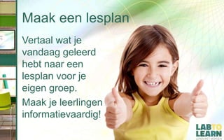 Maak een lesplan
Vertaal wat je
vandaag geleerd
hebt naar een
lesplan voor je
eigen groep.
Maak je leerlingen
informatievaardig!
 