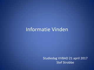 Informatie Vinden
Studiedag VVBAD 21 april 2017
Stef Strobbe
 