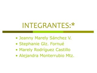 INTEGRANTES:* •  Jeanny Marely Sánchez V. •  Stephanie Glz. Fornué •  Marely Rodríguez Castillo •  Alejandra Monterrubio Mtz. 