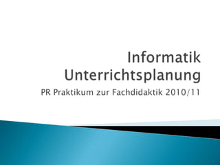 InformatikUnterrichtsplanung PR Praktikum zur Fachdidaktik 2010/11 