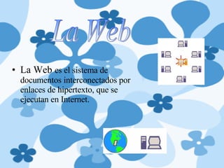 La Web  es el sistema de documentos interconectados por enlaces de hipertexto, que se ejecutan en Internet.  La Web 