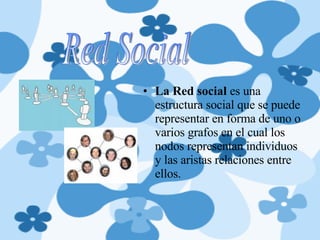 La Red social  es una estructura social que se puede representar en forma de uno o varios grafos en el cual los nodos representan individuos y las aristas relaciones entre ellos.  Red Social 