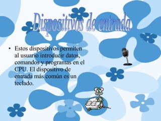 Estos dispositivos permiten al usuario introducir datos, comandos y programas en el CPU. El dispositivo de entrada más común es un teclado. Dispositivos de entrada 