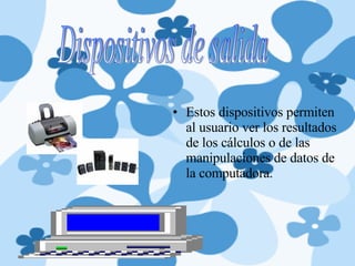 Estos dispositivos permiten al usuario ver los resultados de los cálculos o de las manipulaciones de datos de la computadora.  Dispositivos de salida 