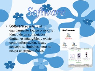 Software  se refiere al equipamiento lógico o soporte lógico de un computador digital, es intangible, y existe como información, ideas, conceptos, símbolos, pero no ocupa un espacio físico.   Software 
