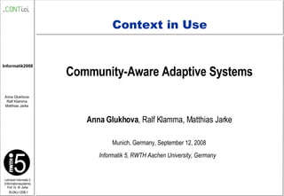 Context in Use Community-Aware Adaptive Systems Anna Glukhova , Ralf Klamma, Matthias Jarke Munich, Germany, September 12, 2008 Informatik 5, RWTH Aachen University, Germany 