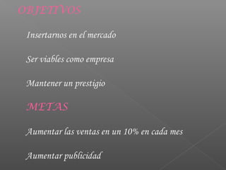OBJETIVOS
Insertarnos en el mercado
Ser viables como empresa
Mantener un prestigio
METAS
Aumentar las ventas en un 10% en cada mes
Aumentar publicidad
 