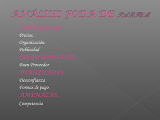FORTALEZAS
Precios.
Organización.
Publicidad
OPORTUNIDADES
Buen Proveedor
DEBILIDADES.
Desconfianza
Formas de pago
AMENAZAS.
Competencia
 