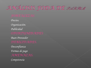 FORTALEZAS
Precios.
Organización.
Publicidad
OPORTUNIDADES
Buen Proveedor
DEBILIDADES.
Desconfianza
Formas de pago
AMENAZAS.
Competencia
 