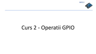 INFO 2
Curs 2 - Operatii GPIO
 