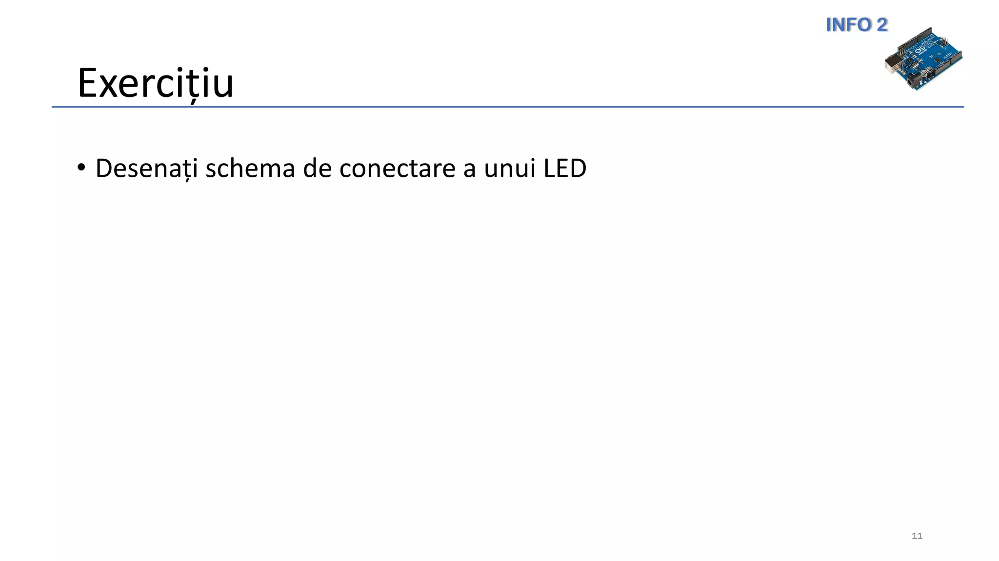INFO 2
Exercițiu
• Desenați schema de conectare a unui LED
11
 