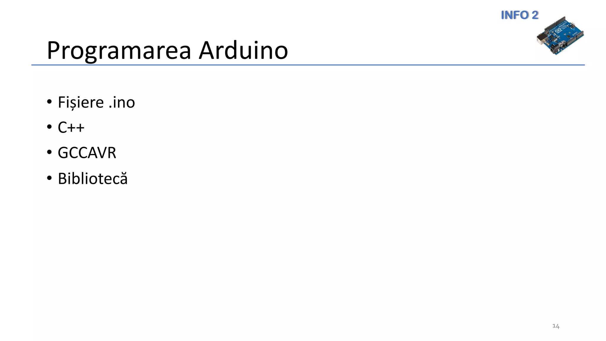 INFO 2
Programarea Arduino
• Fișiere .ino
• C++
• GCCAVR
• Bibliotecă
14
 