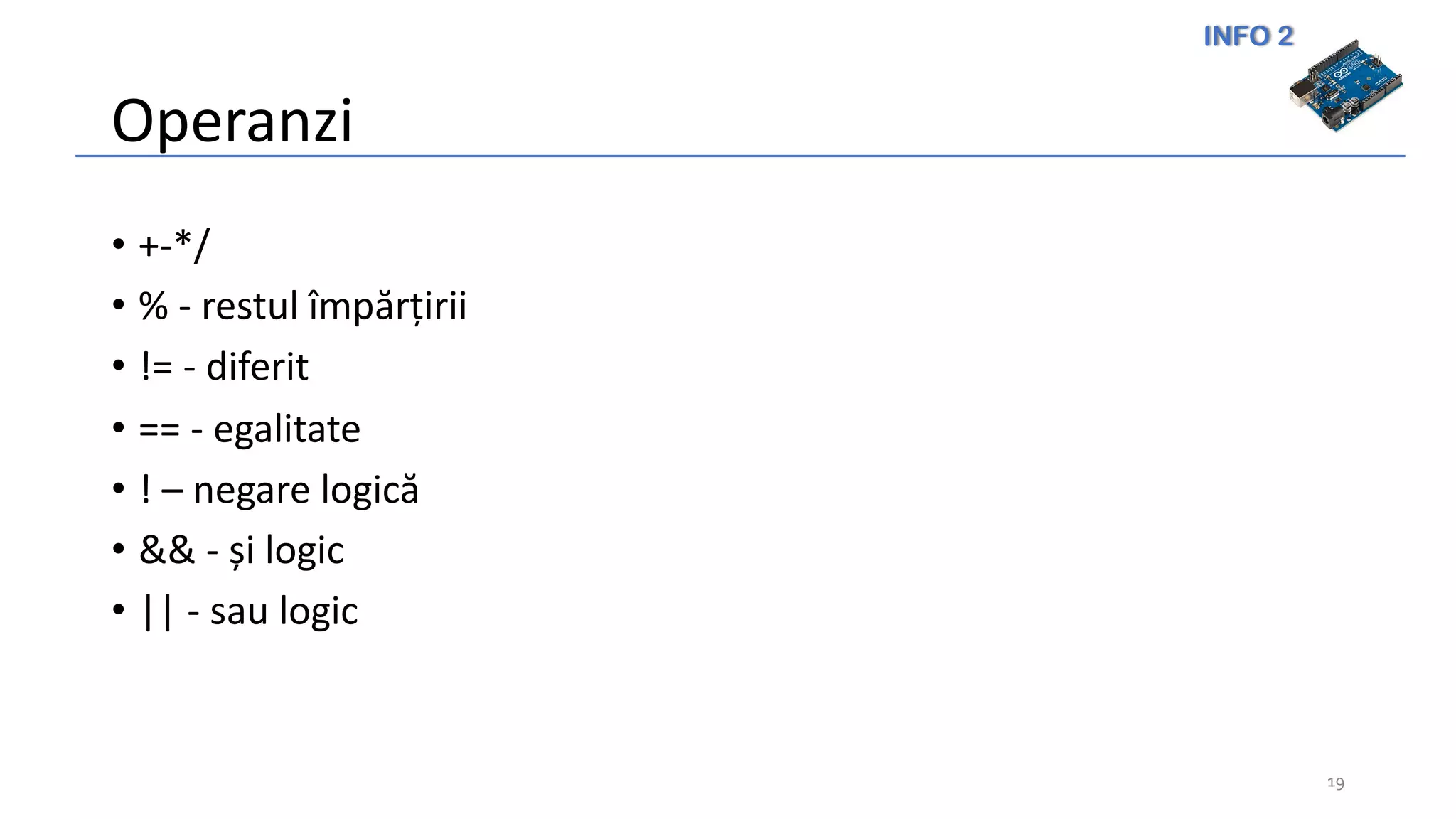 INFO 2
Operanzi
• +-*/
• % - restul împărțirii
• != - diferit
• == - egalitate
• ! – negare logică
• && - și logic
• || - sau logic
19
 