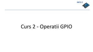 INFO 2
Curs 2 - Operatii GPIO
 