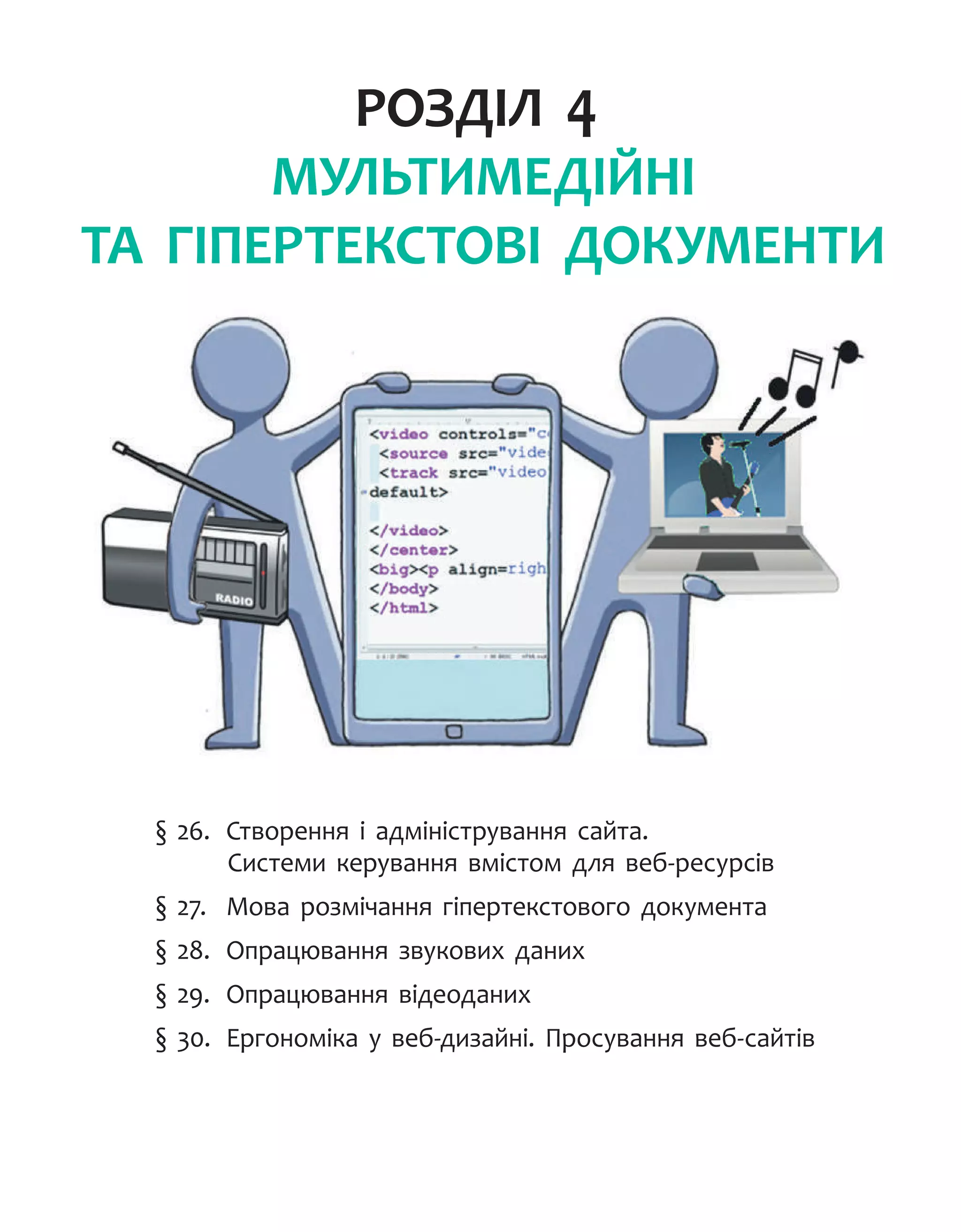 Розділ 4.
МУЛЬТИМЕДІЙНІ
ТА ГІПЕРТЕКСТОВІ ДОКУМЕНТИ
§ 26.	 Створення і адміністрування сайта.
Системи керування вмістом для веб-ресурсів
§ 27.	 Мова розмічання гіпертекстового документа
§ 28.	 Опрацювання звукових даних
§ 29.	 Опрацювання відеоданих
§ 30.	 Ергономіка у веб-дизайні. Просування веб-сайтів
 