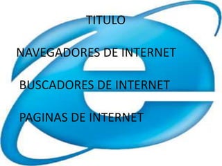 TITULO

NAVEGADORES DE INTERNET

BUSCADORES DE INTERNET

PAGINAS DE INTERNET
 