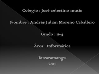 Colegio : José celestino mutis Nombre : Andrés Julián Moreno Caballero Grado : 11-4Área : Informática Bucaramanga2011 