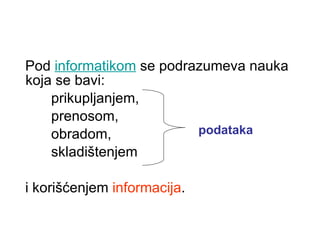 Pod  informatikom  se podrazumeva nauka koja se bavi: prikupljanjem,  prenosom,  obradom,  skladištenjem i korišćenjem  informacija . podataka 