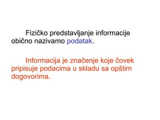 Fizičko predstavljanje informacije obično nazivamo  podatak . Informacija je značenje koje čovek pripisuje podacima u skladu sa opštim dogovorima. 