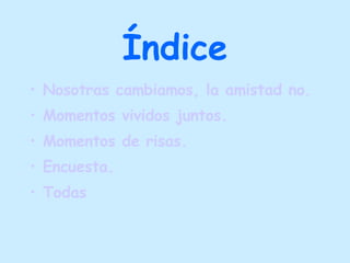 Índice Nosotras cambiamos, la amistad no. Momentos vividos juntos. Momentos de risas. Encuesta. Todas