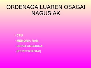 ORDENAGAILUAREN OSAGAI NAGUSIAK · CPU · MEMORIA RAM · DISKO GOGORRA · (PERIFERIKOAK) 