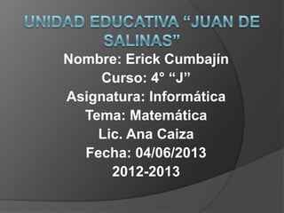 Nombre: Erick Cumbajín
Curso: 4° “J”
Asignatura: Informática
Tema: Matemática
Lic. Ana Caiza
Fecha: 04/06/2013
2012-2013
 