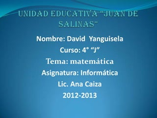 Nombre: David Yanguisela
Curso: 4° “J”
Tema: matemática
Asignatura: Informática
Lic. Ana Caiza
2012-2013
 
