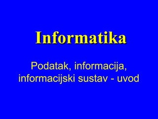 Podatak, informacija,
informacijski sustav - uvod
InformatikaInformatika
 