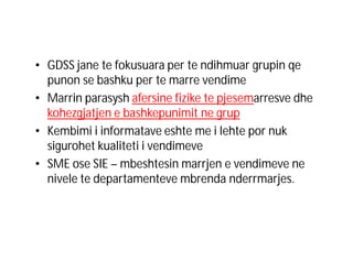 • GDSS jane te fokusuara per te ndihmuar grupin qe
punon se bashku per te marre vendime
• Marrin parasysh afersine fizike te pjesemarresve dhe
kohezgjatjen e bashkepunimit ne grup
• Kembimi i informatave eshte me i lehte por nuk
sigurohet kualiteti i vendimeve
• SME ose SIE – mbeshtesin marrjen e vendimeve ne
nivele te departamenteve mbrenda nderrmarjes.

 