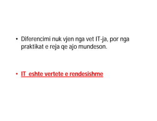 • Diferencimi nuk vjen nga vet IT-ja, por nga
praktikat e reja qe ajo mundeson.

• IT eshte vertete e rendesishme

 